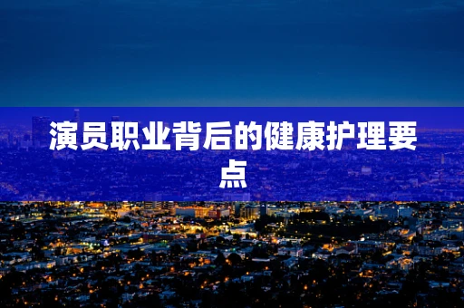 演员职业背后的健康护理要点