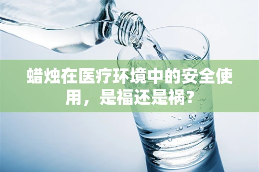 蜡烛在医疗环境中的安全使用，是福还是祸？