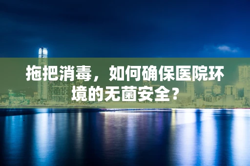 拖把消毒，如何确保医院环境的无菌安全？