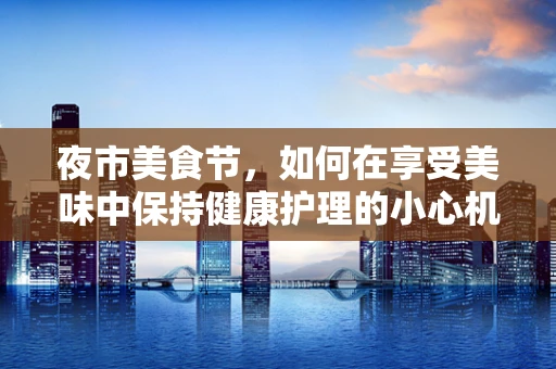 夜市美食节，如何在享受美味中保持健康护理的小心机？