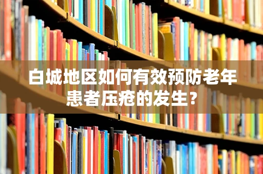 白城地区如何有效预防老年患者压疮的发生？