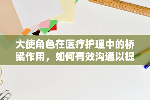 大使角色在医疗护理中的桥梁作用，如何有效沟通以提升患者体验？