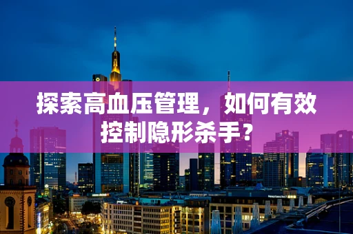 探索高血压管理，如何有效控制隐形杀手？