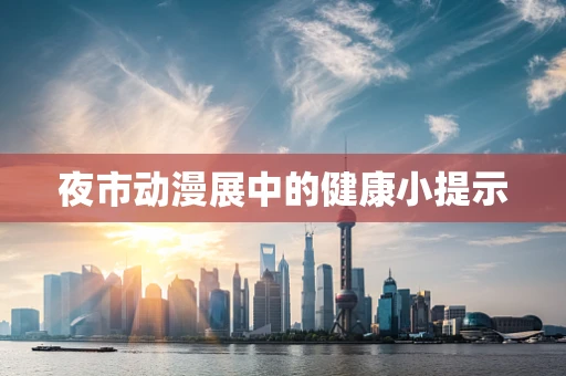 夜市动漫展中的健康小提示