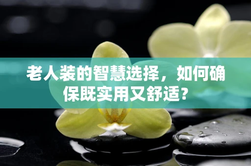 老人装的智慧选择，如何确保既实用又舒适？