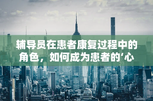 辅导员在患者康复过程中的角色，如何成为患者的‘心灵导师’？