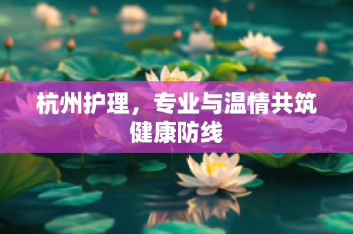 杭州护理，专业与温情共筑健康防线