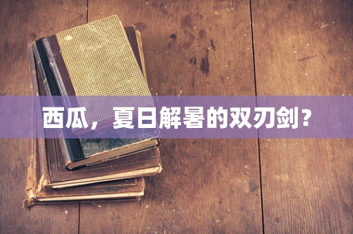 西瓜，夏日解暑的双刃剑？
