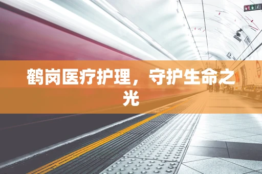 鹤岗医疗护理，守护生命之光