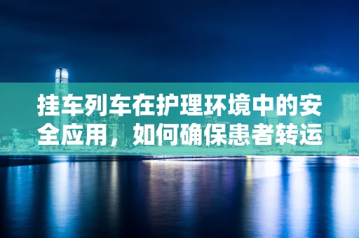挂车列车在护理环境中的安全应用，如何确保患者转运的平稳与安全？