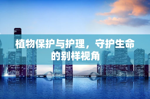 植物保护与护理，守护生命的别样视角