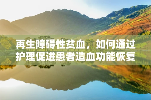 再生障碍性贫血，如何通过护理促进患者造血功能恢复？