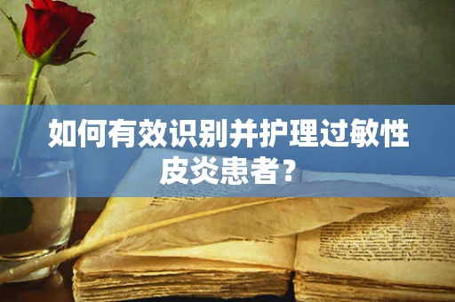 如何有效识别并护理过敏性皮炎患者？