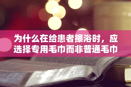 为什么在给患者擦浴时，应选择专用毛巾而非普通毛巾？