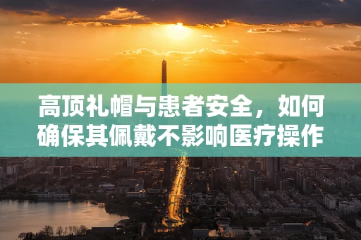 高顶礼帽与患者安全，如何确保其佩戴不影响医疗操作？