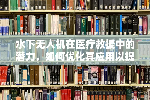 水下无人机在医疗救援中的潜力，如何优化其应用以提升紧急护理效率？