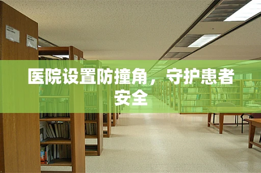 医院设置防撞角，守护患者安全