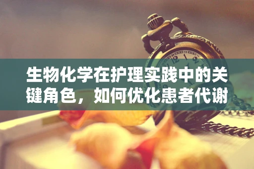 生物化学在护理实践中的关键角色，如何优化患者代谢平衡？