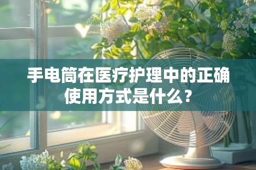 手电筒在医疗护理中的正确使用方式是什么？