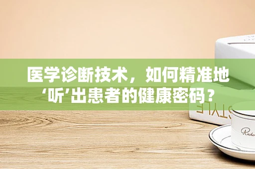 医学诊断技术，如何精准地‘听’出患者的健康密码？