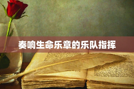 奏响生命乐章的乐队指挥
