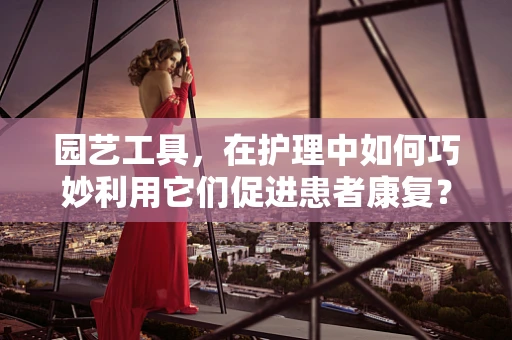 园艺工具，在护理中如何巧妙利用它们促进患者康复？