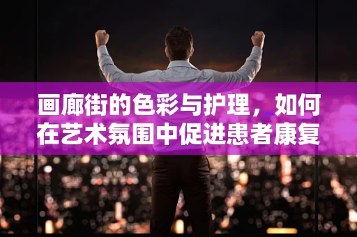画廊街的色彩与护理，如何在艺术氛围中促进患者康复？