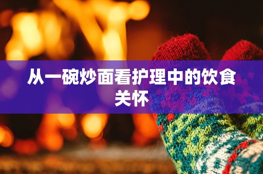 从一碗炒面看护理中的饮食关怀