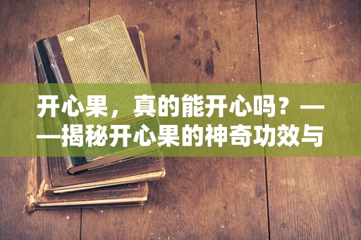 开心果，真的能开心吗？——揭秘开心果的神奇功效与食用误区