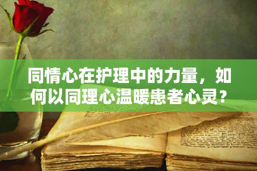 同情心在护理中的力量，如何以同理心温暖患者心灵？