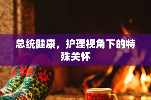 总统健康，护理视角下的特殊关怀