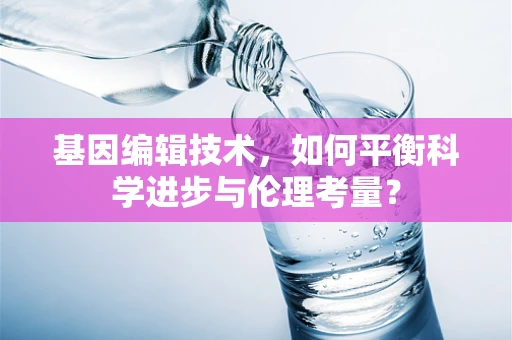 基因编辑技术，如何平衡科学进步与伦理考量？