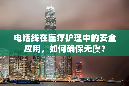 电话线在医疗护理中的安全应用，如何确保无虞？