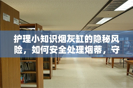 护理小知识烟灰缸的隐秘风险，如何安全处理烟蒂，守护患者健康？