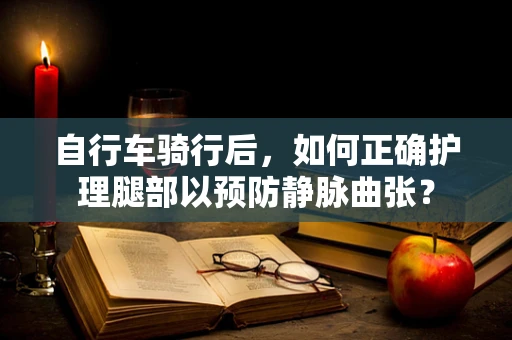自行车骑行后，如何正确护理腿部以预防静脉曲张？