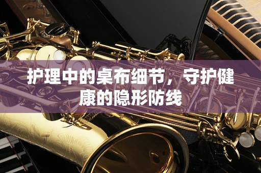 护理中的桌布细节，守护健康的隐形防线