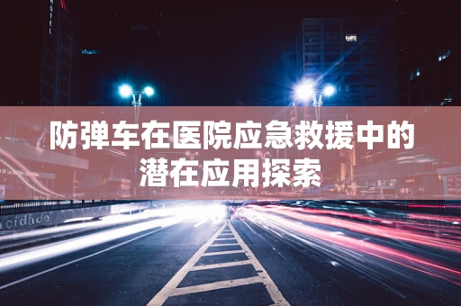 防弹车在医院应急救援中的潜在应用探索
