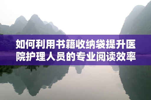 如何利用书籍收纳袋提升医院护理人员的专业阅读效率？