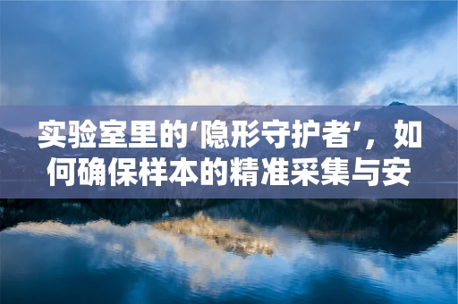 实验室里的‘隐形守护者’，如何确保样本的精准采集与安全？