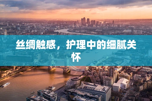 丝绸触感，护理中的细腻关怀