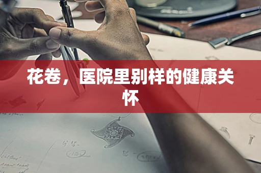 花卷，医院里别样的健康关怀