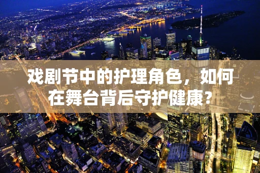 戏剧节中的护理角色，如何在舞台背后守护健康？