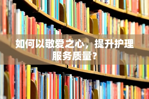 如何以敬爱之心，提升护理服务质量？
