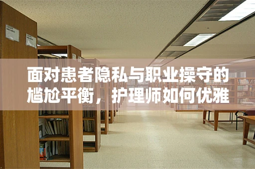 面对患者隐私与职业操守的尴尬平衡，护理师如何优雅处理？