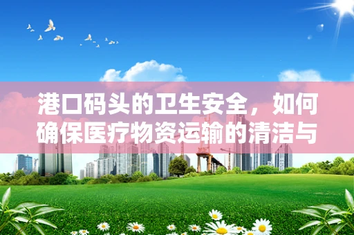 港口码头的卫生安全，如何确保医疗物资运输的清洁与安全？