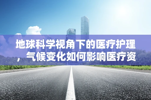 地球科学视角下的医疗护理，气候变化如何影响医疗资源分配？