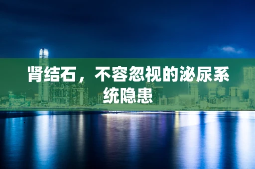 肾结石，不容忽视的泌尿系统隐患