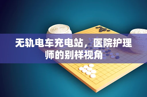 无轨电车充电站，医院护理师的别样视角