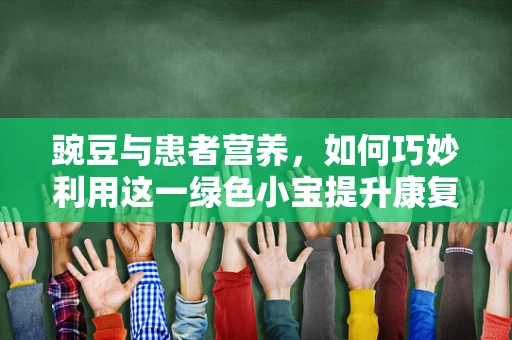 豌豆与患者营养，如何巧妙利用这一绿色小宝提升康复效果？