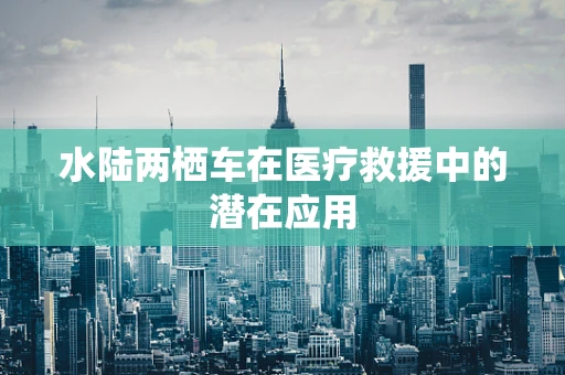 水陆两栖车在医疗救援中的潜在应用